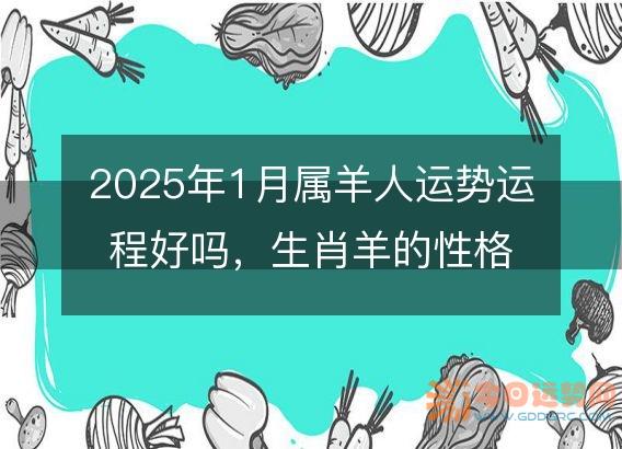 2025年1月属羊人运势运程好吗，生肖羊的性格和脾气