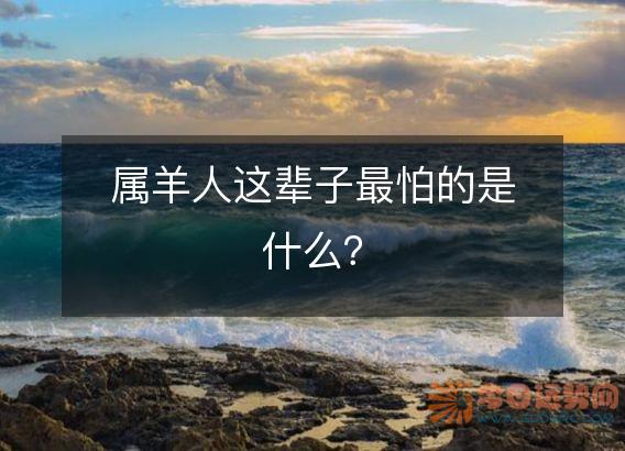属羊人这辈子最怕的是什么？