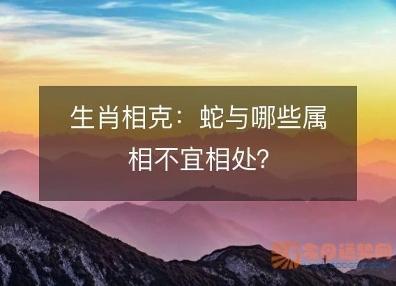 生肖相克：蛇与哪些属相不宜相处？